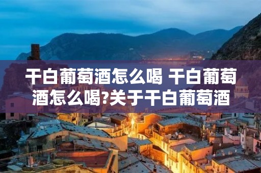 干白葡萄酒怎么喝 干白葡萄酒怎么喝?关于干白葡萄酒的小知识