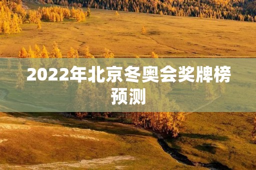 2022年北京冬奥会奖牌榜预测:中国能否获得第一? 2022年北京冬奥会奖牌榜预测:中国能否获得第一?
