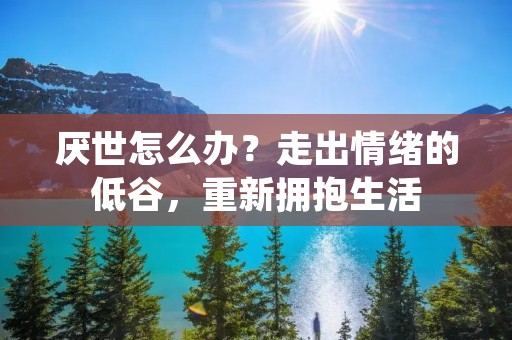 厌世怎么办?走出情绪的低谷,重新拥抱生活 厌世怎么办?走出情绪的低谷,重新拥抱生活