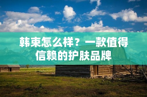 韩束怎么样？一款值得信赖的护肤品牌