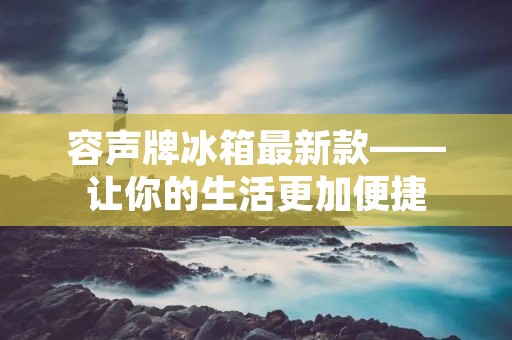 容声牌冰箱最新款——让你的生活更加便捷