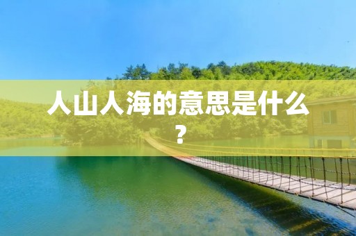 人山人海的意思是什么?