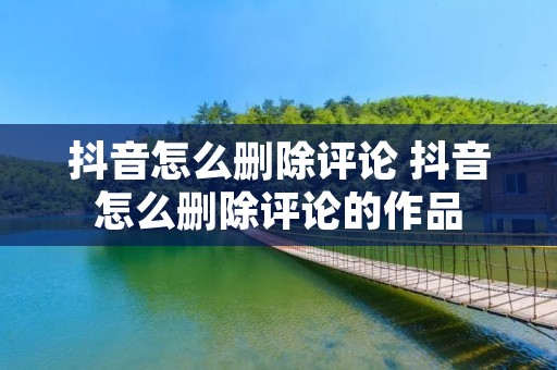 抖音怎么删除评论 抖音怎么删除评论的作品