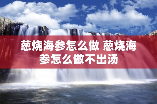 葱烧海参怎么做 葱烧海参怎么做不出汤