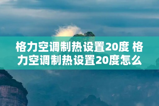 格力空调制热设置20度 格力空调制热设置20度怎么调 格力空调制热设置20度 格力空调制热设置20度怎么调
