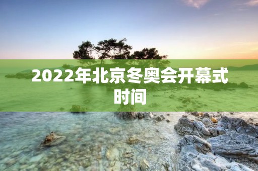 2022年北京冬奥会开幕式时间:几点开始? 2022年北京冬奥会开幕式时间:几点开始?