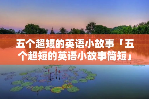五个超短的英语小故事「五个超短的英语小故事简短」 五个超短的英语小故事「五个超短的英语小故事简短」