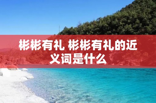 彬彬有礼 彬彬有礼的近义词是什么