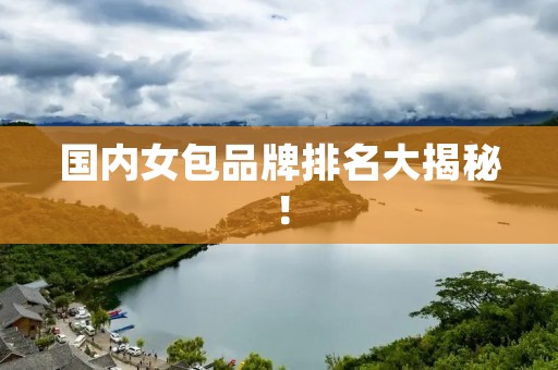 国内女包品牌排名大揭秘！
