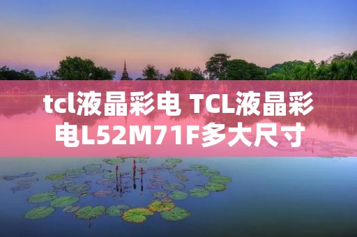tcl液晶彩电 TCL液晶彩电L52M71F多大尺寸 tcl液晶彩电 TCL液晶彩电L52M71F多大尺寸