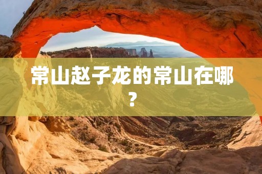 常山赵子龙的常山在哪？