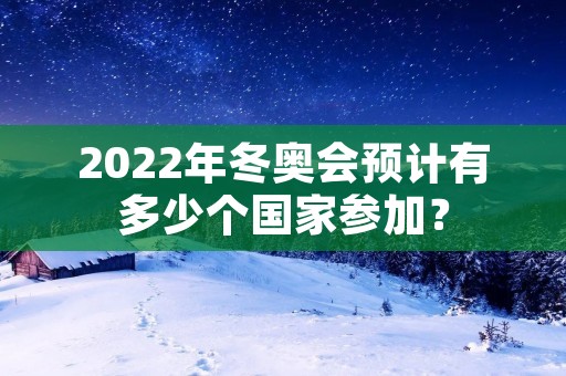 2022年冬奥会预计有多少个国家参加? 2022年冬奥会预计有多少个国家参加?