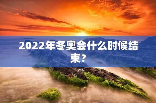 2022年冬奥会什么时候结束? 2022年冬奥会什么时候结束?
