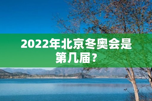 2022年北京冬奥会是第几届？