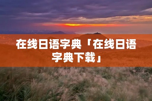 在线日语字典「在线日语字典下载」