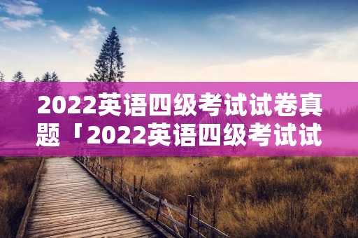 2022英语四级考试试卷真题「2022英语四级考试试卷真题百度云」 2022英语四级考试试卷真题「2022英语四级考试试卷真题百度云」