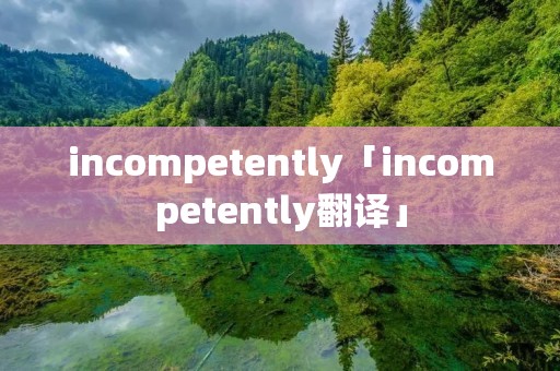 incompetently「incompetently翻译」