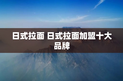 日式拉面 日式拉面加盟十大品牌