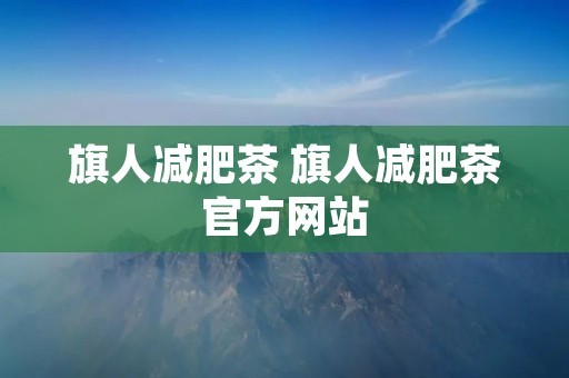 旗人减肥茶 旗人减肥茶官方网站 旗人减肥茶 旗人减肥茶官方网站