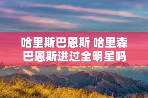 哈里斯巴恩斯 哈里森巴恩斯进过全明星吗 哈里斯巴恩斯 哈里森巴恩斯进过全明星吗