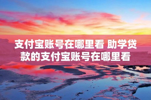 支付宝账号在哪里看 助学贷款的支付宝账号在哪里看