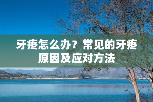 牙疼怎么办?常见的牙疼原因及应对方法 牙疼怎么办?常见的牙疼原因及应对方法