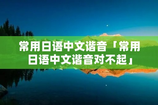 常用日语中文谐音「常用日语中文谐音对不起」