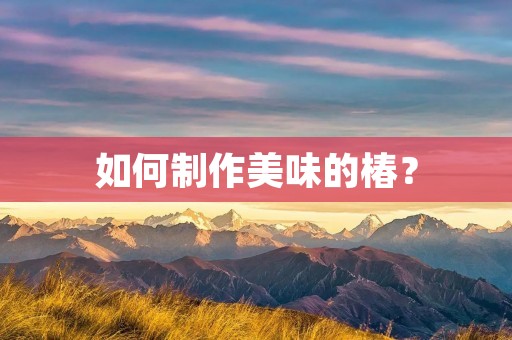 如何制作美味的椿? 如何制作美味的椿?