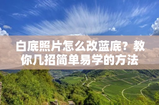 白底照片怎么改蓝底?教你几招简单易学的方法 白底照片怎么改蓝底?教你几招简单易学的方法