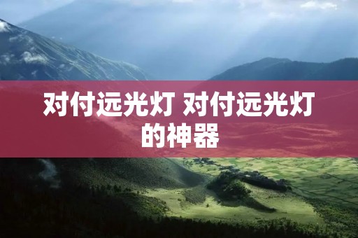 对付远光灯 对付远光灯的神器 对付远光灯 对付远光灯的神器