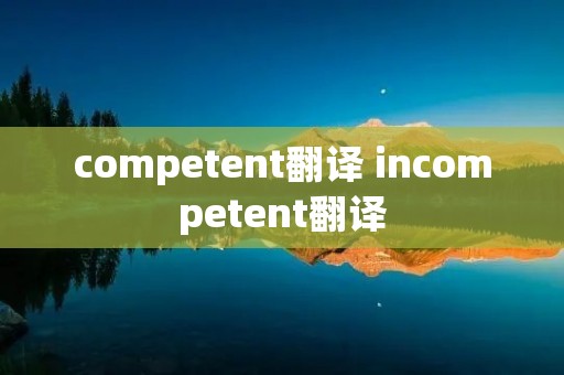competent翻译 incompetent翻译 competent翻译 incompetent翻译