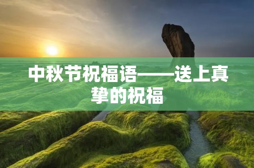 中秋节祝福语——送上真挚的祝福 中秋节祝福语——送上真挚的祝福
