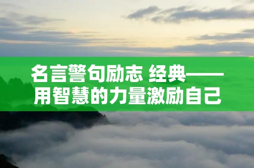 名言警句励志 经典——用智慧的力量激励自己 名言警句励志 经典——用智慧的力量激励自己