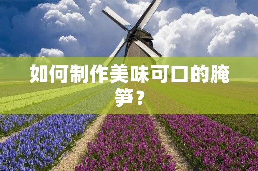 如何制作美味可口的腌笋？
