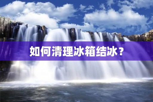 如何清理冰箱结冰? 如何清理冰箱结冰?