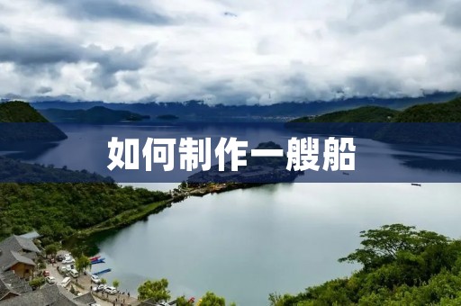 如何制作一艘船 如何制作一艘船
