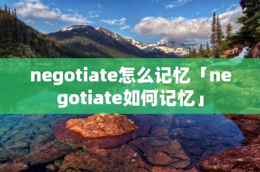 negotiate怎么记忆「negotiate如何记忆」