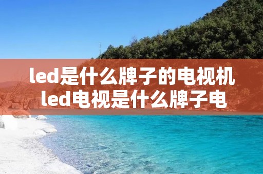 led是什么牌子的电视机 led电视是什么牌子电视