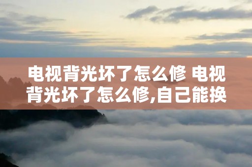 电视背光坏了怎么修 电视背光坏了怎么修,自己能换吗?