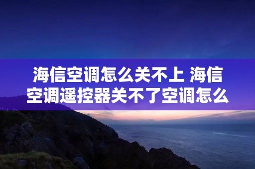 海信空调怎么关不上 海信空调遥控器关不了空调怎么办