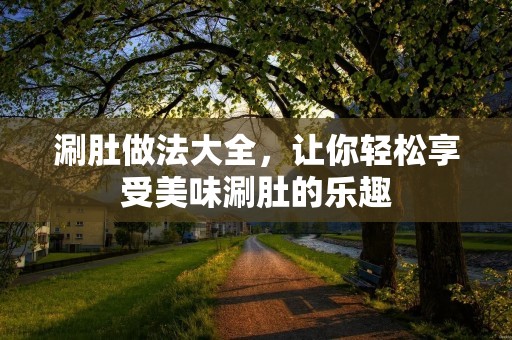 涮肚做法大全,让你轻松享受美味涮肚的乐趣 涮肚做法大全,让你轻松享受美味涮肚的乐趣