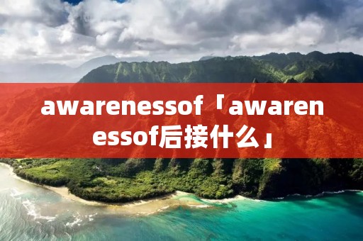 awarenessof「awarenessof后接什么」 awarenessof「awarenessof后接什么」
