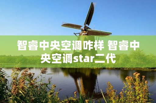 智睿中央空调咋样 智睿中央空调star二代 智睿中央空调咋样 智睿中央空调star二代