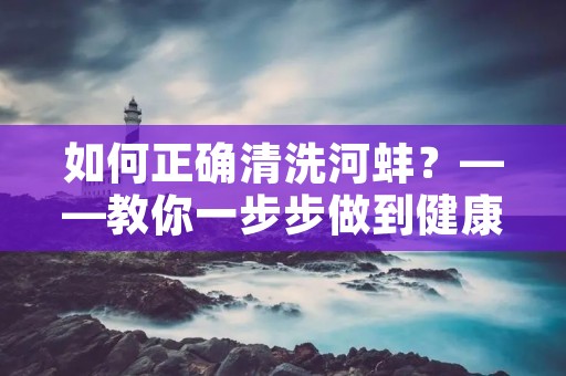 如何正确清洗河蚌?——教你一步步做到健康的美味 如何正确清洗河蚌?——教你一步步做到健康的美味