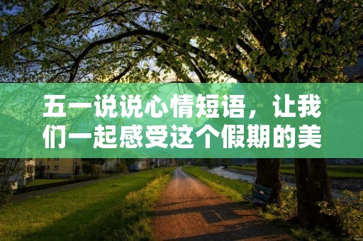 五一说说心情短语,让我们一起感受这个假期的美好时光