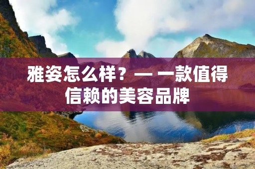 雅姿怎么样？— 一款值得信赖的美容品牌