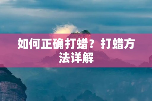 如何正确打蜡?打蜡方法详解 如何正确打蜡?打蜡方法详解
