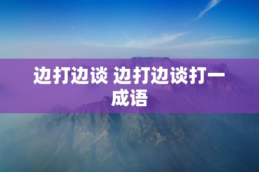 边打边谈 边打边谈打一成语