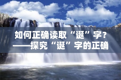 如何正确读取“诞”字？——探究“诞”字的正确读音