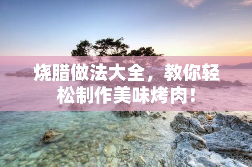 烧腊做法大全，教你轻松制作美味烤肉！